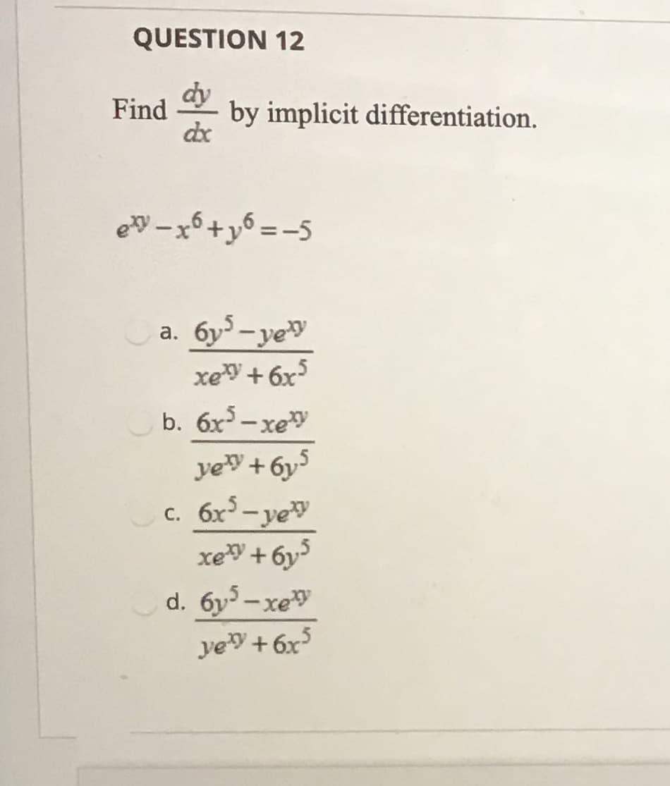 QUESTION 12
dy
Find
by implicit differentiation.
de
e -x6+y6 =-5
a. 6y- yey
xe + 6x
b. 6x -xey
ye + 6y
c. 6x-ye
xe + 6y³
d. 6y-xe
yey + 6x
