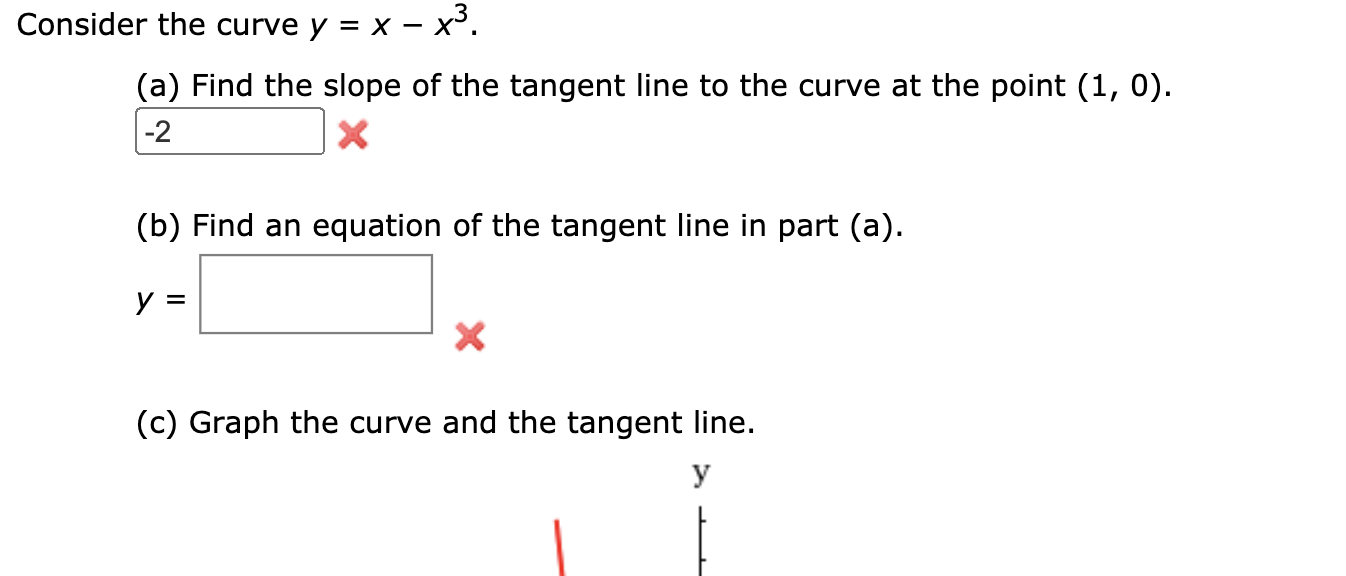 Consider the curve y = x – x³.
(a) Find the slope of the tangent line to the curve at the point (1, 0).
-2
(b) Find an equation of the tangent line in part (a).
y =
(c) Graph the curve and the tangent line.
y
