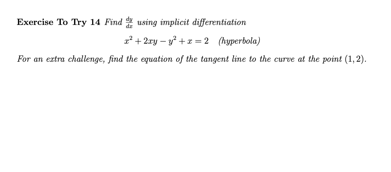 Exercise To Try 14 Find using implicit differentiation
dx
x² + 2xy – y +x = 2 (hyperbola)
For an extra challenge, find the equation of the tangent line to the curve at the point (1,2).
