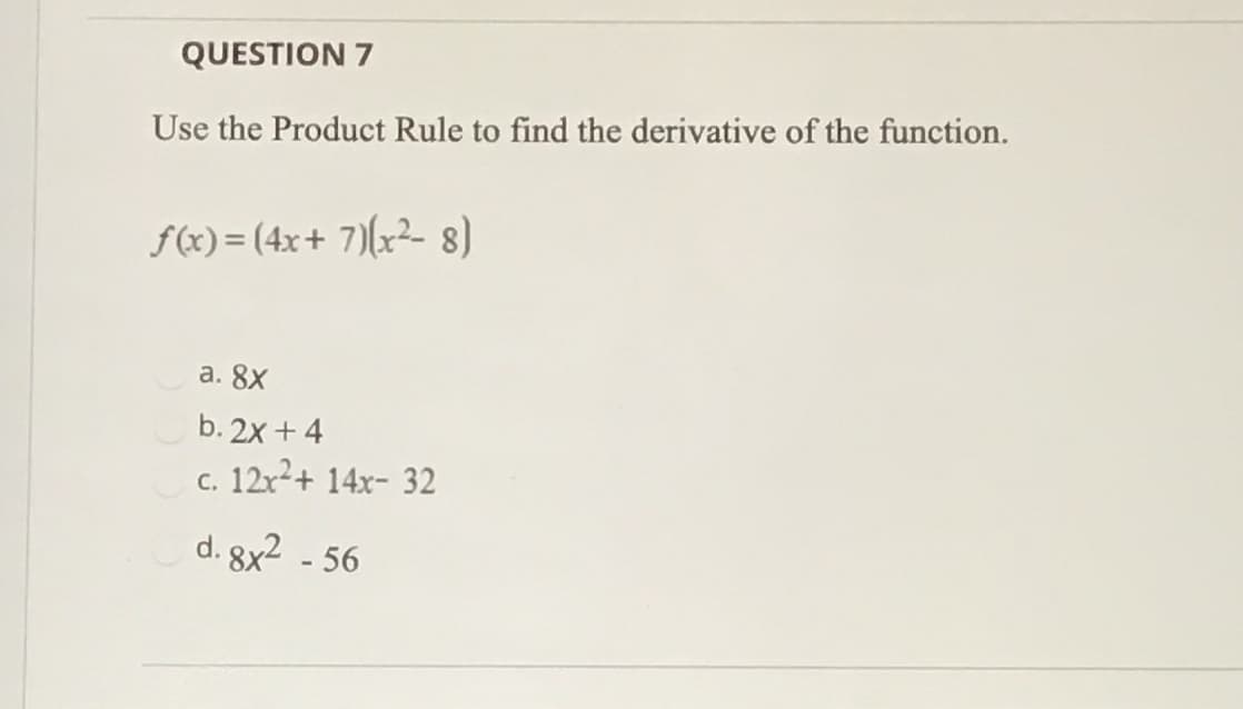 Use the Product Rule to find the derivative of the function.
f(x)= (4x+ 7)(x² 8)
а. 8х
b. 2x + 4
c. 12x+ 14x- 32
d. 8x2 - 56
