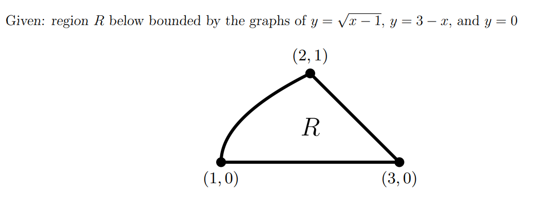 Given: region R below bounded by the graphs of y =
Vx – 1, y = 3 – x, and y = 0
(2, 1)
R
(1,0)
(3, 0)
