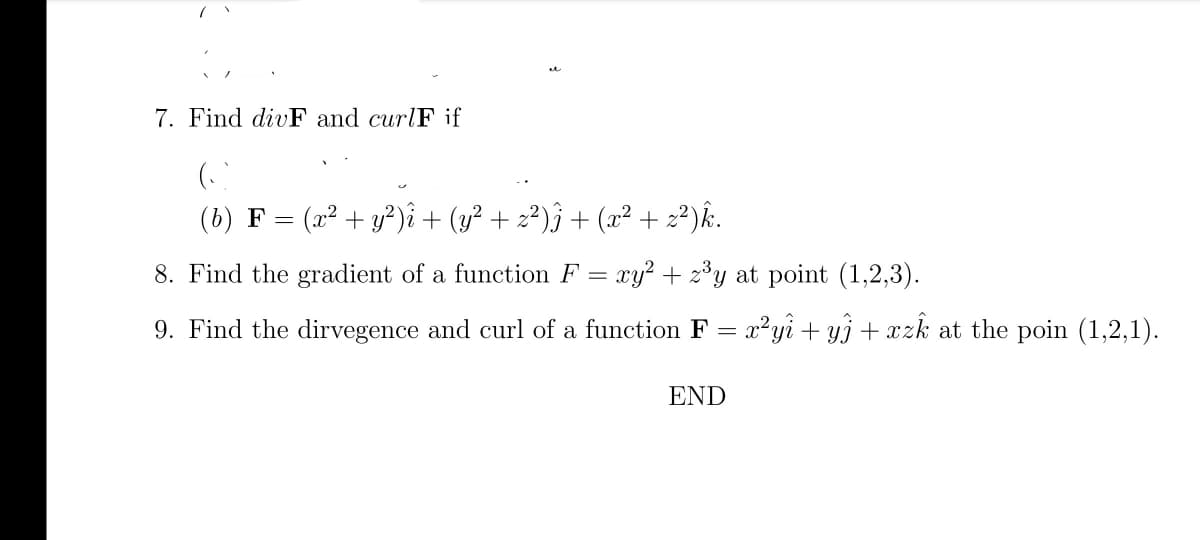 7. Find divF and curlF if
(
(b) F=
(x² + y²)i + (y² + z²)j + (x² + z²)k.
8. Find the gradient of a function F = xy² + z³y at point (1,2,3).
9. Find the dirvegence and curl of a function F = x²yî + y) + xzk at the poin (1,2,1).
END