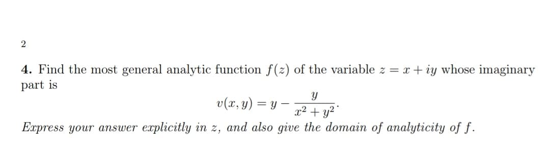 2
4. Find the most general analytic function f(z) of the variable z = x+iy whose imaginary
part is
Y
v(x, y) =y= x² + y²
Express your answer explicitly in z, and also give the domain of analyticity of f.