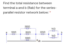 Find the total resistance between
terminal a and b (Rab) for the series-
parallel resistor network below: *
2000
1KO
1000
2000
2252
1kQ
3000
Rab
