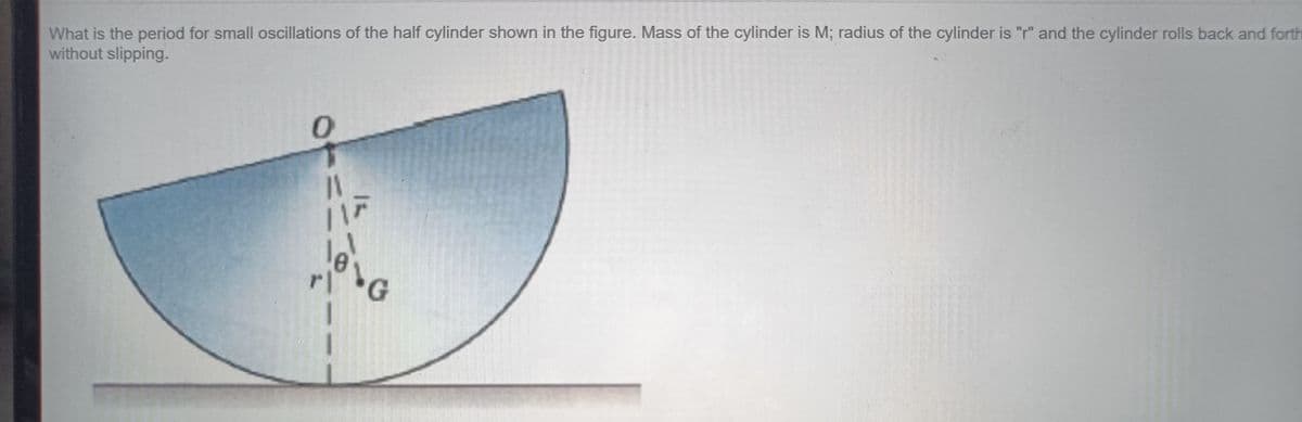 What is the period for small oscillations of the half cylinder shown in the figure. Mass of the cylinder is M; radius of the cylinder is "r" and the cylinder rolls back and forth
without slipping.
11
rl
