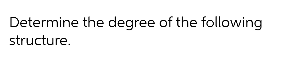 Determine the degree of the following
structure.
