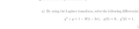 a) By using the Laplace transform, solve the following differential
y" +y =1- H(t - 37), y(0) 0, /(0) = 1.
