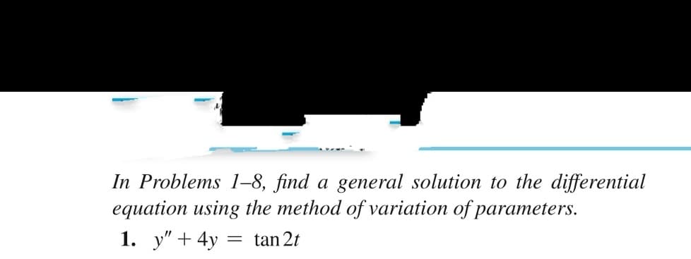 In Problems 1-8, find a general solution to the differential
equation using the method of variation of parameters.
1. y"+ 4y
tan 2t
