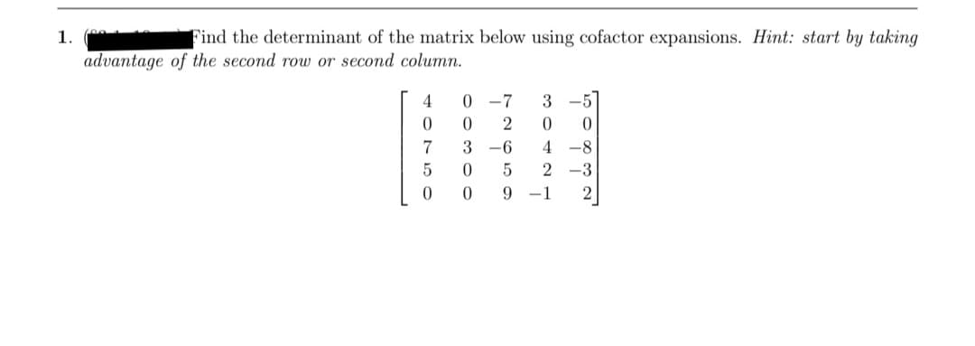 1.
Find the determinant of the matrix below using cofactor expansions. Hint: start by taking
advantage of the second row or second column.
4
-7
3
-5
7
3 -6
4
-8
2 -3
9 -1
