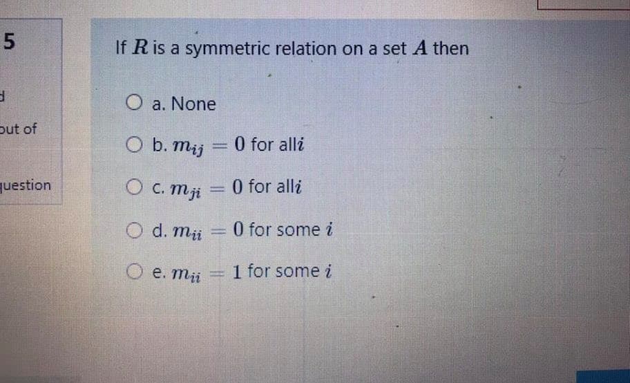 If R is a symmetric relation on a set A then
a. None
put of
Ob. mij
0 for alli
question
O C. mji
0 for alli
O d. mii
0 for some i
O e. mii
1 for some i
i =
