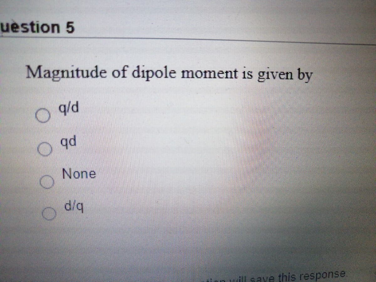 uestion 5
Magnitude of dipole moment is given by
q/d
None
d/q
save this response.
