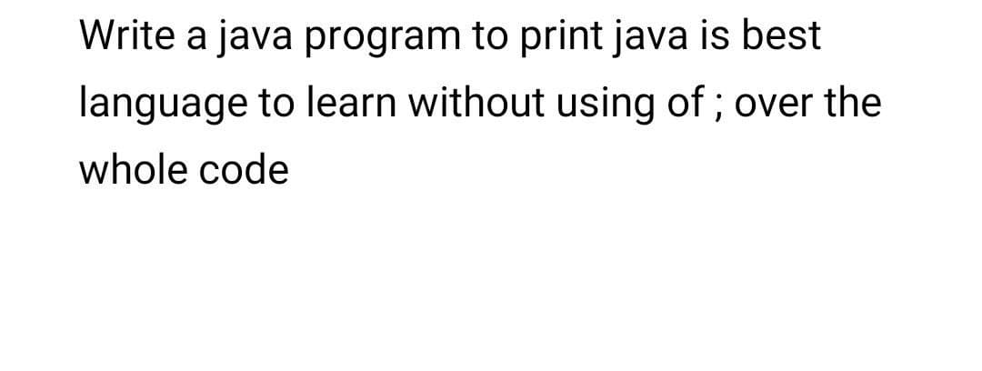 Write a java program to print java is best
language to learn without using of ; over the
whole code
