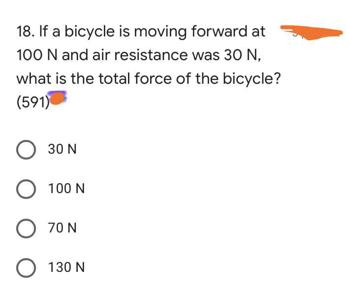 18. If a bicycle is moving forward at
100 N and air resistance was 30 N,
what is the total force of the bicycle?
(591)
O 30 N
O 100 N
O 70 N
130 N
