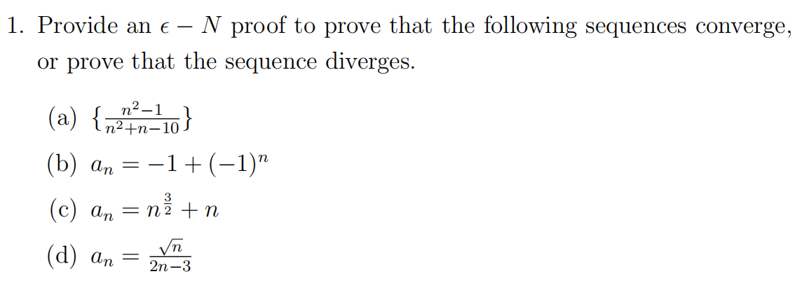 1. Provide an e
N proof to prove that the following sequences converge,
or prove that the sequence diverges.
n2 –1
(a) {;
(b) аn
:-1+(-1)"
3
(с) ап — п2 +n
(а) аn
2n-3
