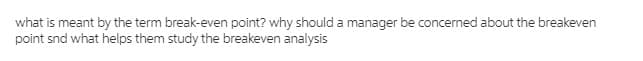 what is meant by the term break-even point? why should a manager be concerned about the breakeven
point snd what helps them study the breakeven analysis
