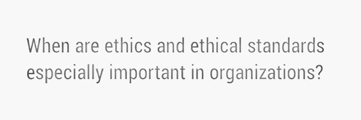 When are ethics and ethical standards
especially important in organizations?
