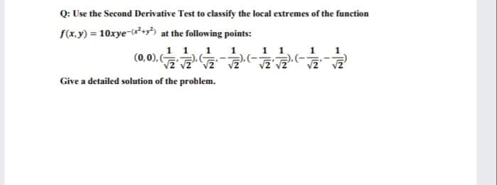 Q: Use the Second Derivative Test to classify the local extremes of the function
f(x.y) = 10xye-(*+) at the following points:
1 1
1
1 1
(0,0), ( - aa
).(-
Give a detailed solution of the problem.
