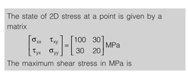 The state of 2D stress at a point is given by a
matrix
[100 30]
MPa
MPа
30 20
Ox Txy
Tyx Oyy
The maximum shear stress in MPa is
