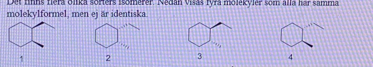 Det fif
Tlera olika sorters isomerer. Nedan visas fyra molekyler som alla har samma
molekylformel, men ej är identiska.
3
2.
