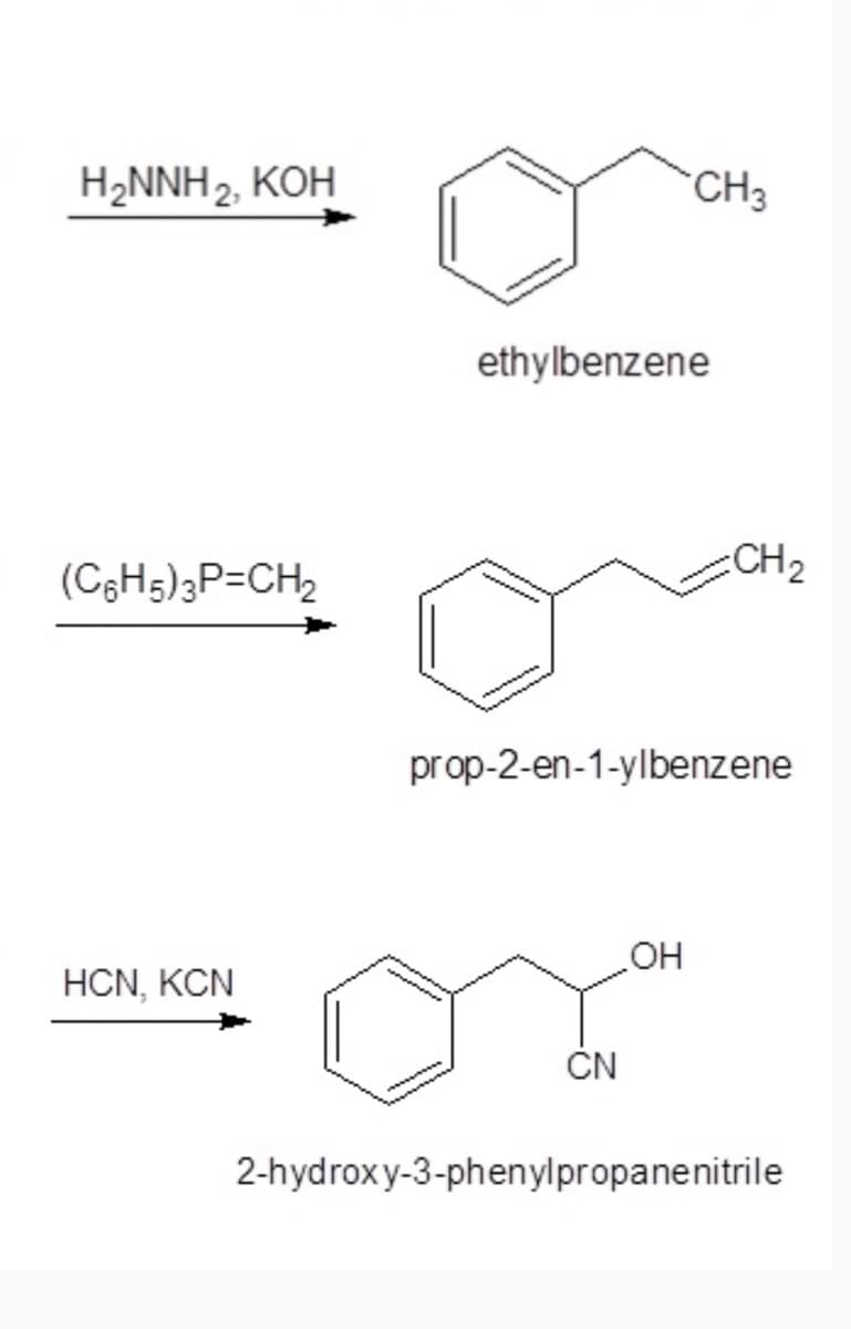 H2NNH2, KOH
CH3
ethylbenzene
:CH2
(C;H5)3P=CH2
prop-2-en-1-ylbenzene
OH
HCN, KCN
ČN
2-hydroxy-3-phenylpropanenitrile
