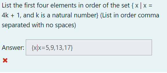 List the first four elements in order of the set {x|x =
4k + 1, and k is a natural number} (List in order comma
separated with no spaces)
Answer: {x|x=5,9,13,17}
X