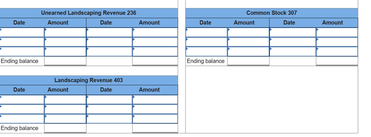 Date
Ending balance
Date
Ending balance
Unearned Landscaping Revenue 236
Amount
Date
Landscaping Revenue 403
Date
Amount
Amount
Amount
Date
Ending balance
Common Stock 307
Date
Amount
Amount