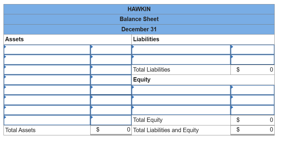 Assets
Total Assets
$
HAWKIN
Balance Sheet
December 31
Liabilities
Total Liabilities
Equity
Total Equity
0 Total Liabilities and Equity
$
$
$
0
0
0