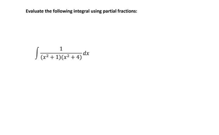 Evaluate the following integral using partial fractions:
1
J
(x2 + 1)(x2 + 4)
