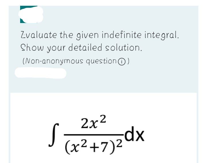 Zvaluate the given indefinite integral.
Show your detailed solution.
(Non-anonymous questionO)
2x2
(x²+7)2dx
