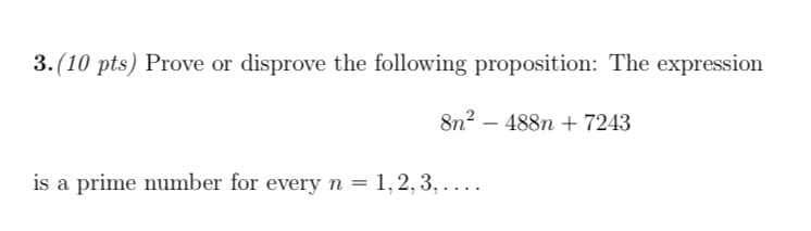 3. (10 pts) Prove or disprove the following proposition: The expression
8n? – 488n + 7243
is a prime number for every n = 1,2, 3, ....
