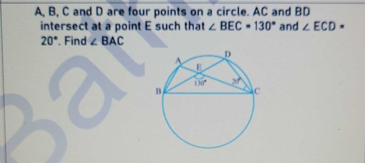 A, B, C and D are four points on a circle. AC and BD
intersect at a point E such that z BEC 130 and ECD-
20°. Find BAC
130
Bat
B.
