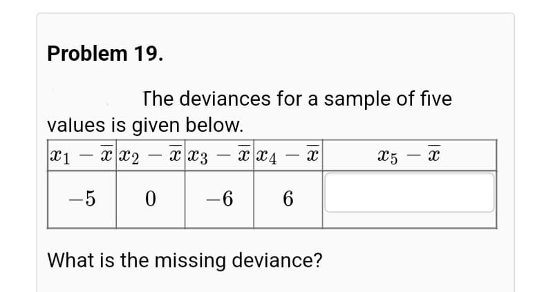 Problem 19.
The deviances for a sample of five
values is given below.
x x2
x x3
x x4
X5 – x
-
|
-
|
-
-5
-6
6
What is the missing deviance?
