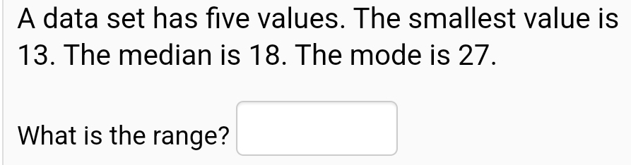 A data set has five values. The smallest value is
13. The median is 18. The mode is 27.
What is the range?
