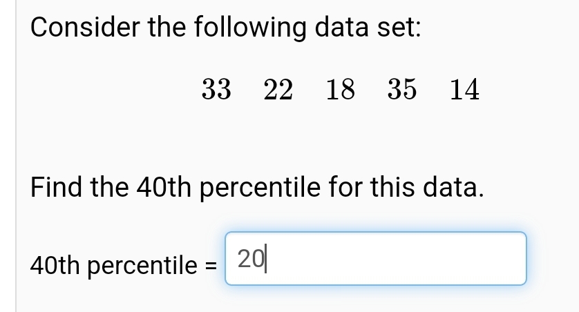 Consider the following data set:
33 22 18 35 14
Find the 40th percentile for this data.
40th percentile = 20
