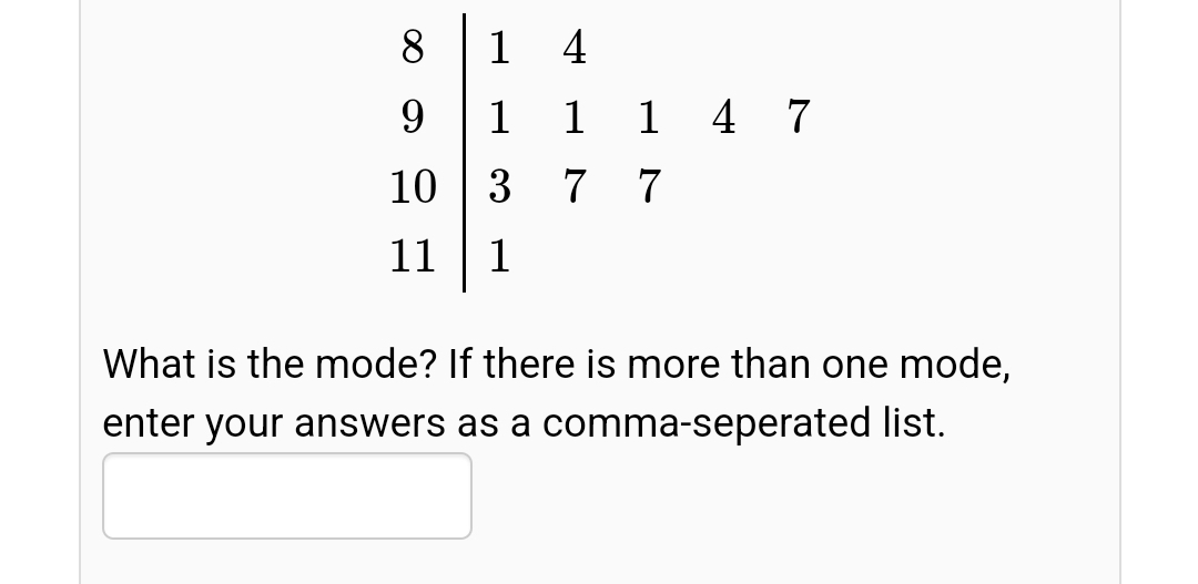 8.
1 4
9.
1 1
1 4 7
10
3 7
11
1
What is the mode? If there is more than one mode,
enter your answers as a comma-seperated list.
