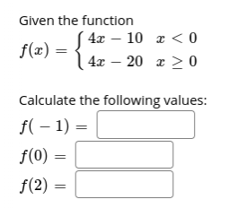 Given the function
4x – 10 z < 0
I <
f(x) =
| 4x – 20 z > 0
Calculate the following values:
f( – 1) =
f(0) =
f(2)
