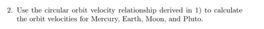 2. Use the circular orbit velocity relationship derived in 1) to calculate
the orbit velocities for Mercury, Earth, Moon, and Pluto.
