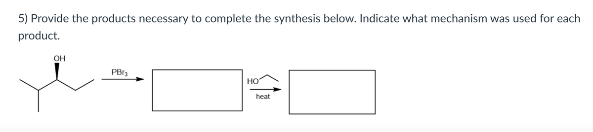 5) Provide the products necessary to complete the synthesis below. Indicate what mechanism was used for each
product.
OH
PB13
HO
heat
