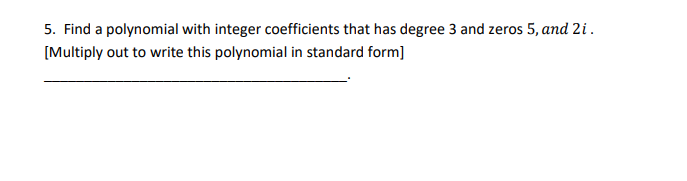 5. Find a polynomial with integer coefficients that has degree 3 and zeros 5, and 2i.
[Multiply out to write this polynomial in standard form]
