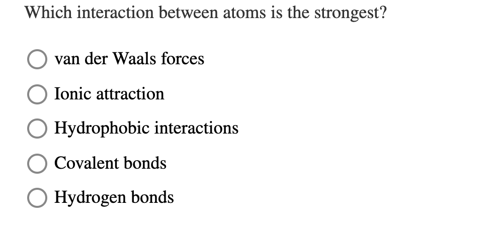 Which interaction between atoms is the strongest?
van der Waals forces
Ionic attraction
O Hydrophobic interactions
Covalent bonds
Hydrogen bonds
