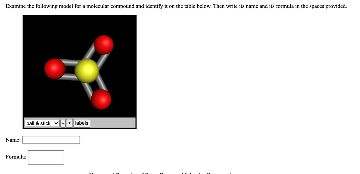 Examine the following model for a molecular compound and identify it on the table below. Then write its name and its formula in the spaces provided.
ball & stick v
+ labels
-
Name:
Formula:
