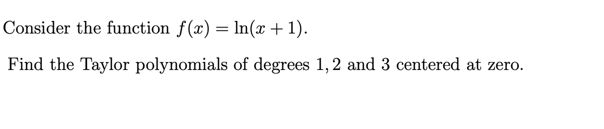 Consider the function f(x) = ln(x + 1).
Find the Taylor polynomials of degrees 1,2 and 3 centered at zero.

