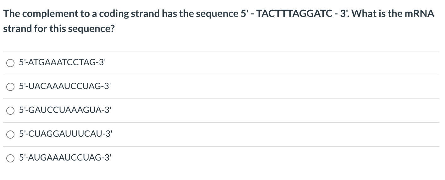 The complement to a coding strand has the sequence 5' - TACTTTAGGATC - 3'. What is the MRNA
strand for this sequence?
