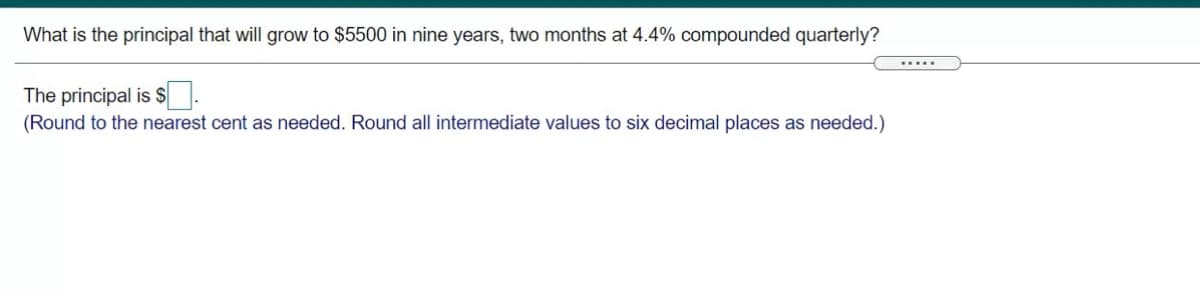 What is the principal that will grow to $5500 in nine years, two months at 4.4% compounded quarterly?
.....
The principal is $.
(Round to the nearest cent as needed. Round all intermediate values to six decimal places as needed.)

