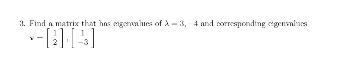 3. Find a matrix that has eigenvalues of A = 3, –4 and corresponding eigenvalues
V =
-3
