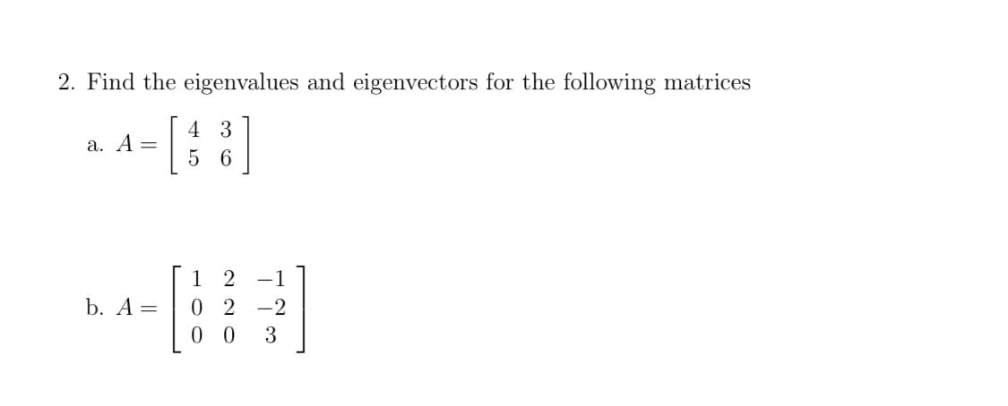 2. Find the eigenvalues and eigenvectors for the following matrices
4 3
a. A=
5 6
1 2 -1
0 2 -2
b. А —
0 0
3

