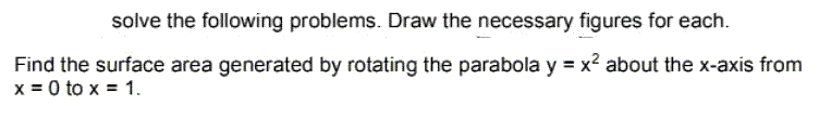 solve the following problems. Draw the necessary figures for each.
Find the surface area generated by rotating the parabola y = x² about the x-axis from
x = 0 to x = 1.