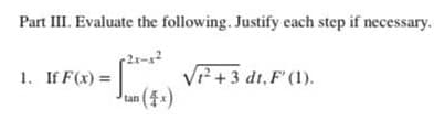 Part III. Evaluate the following. Justify each step if necessary.
1. If F(x)=
P
√²+3 dt, F' (1).
tan