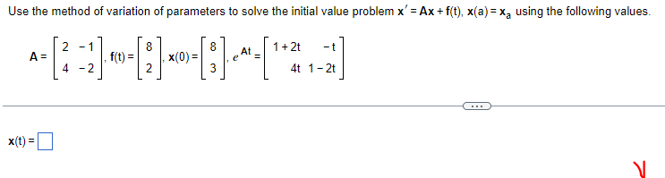 Use the method of variation of parameters to solve the initial value problem x'=Ax+ f(t), x(a)=x₂ using the following values.
-[3] -
e
A =
x(t) =
2 -1
4 -2
f(t)
8
x(0) =
1 + 2t
-t
4t 1-2t