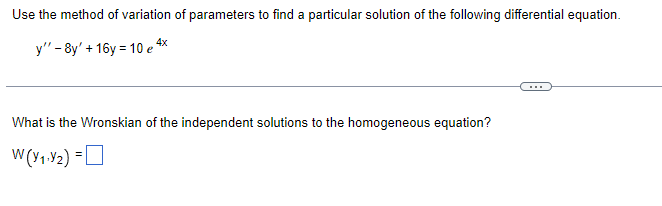 Use the method of variation of parameters to find a particular solution of the following differential equation.
y" -8y' + 16y= 10 e 4x
What is the Wronskian of the independent solutions to the homogeneous equation?
W(Y₁-₂) =